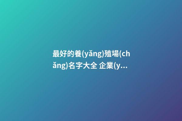 最好的養(yǎng)殖場(chǎng)名字大全 企業(yè)名高級(jí)時(shí)尚,起名之家-第1張-公司起名-玄機(jī)派